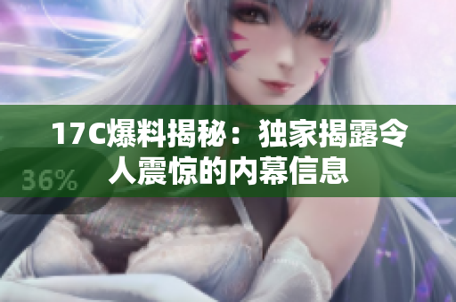 17C爆料揭秘：獨家揭露令人震驚的內幕信息