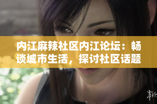 內(nèi)江麻辣社區(qū)內(nèi)江論壇：暢談城市生活，探討社區(qū)話題