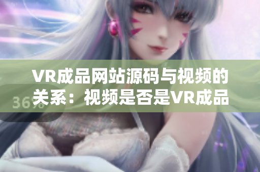 VR成品網(wǎng)站源碼與視頻的關系：視頻是否是VR成品網(wǎng)站源碼的來源？