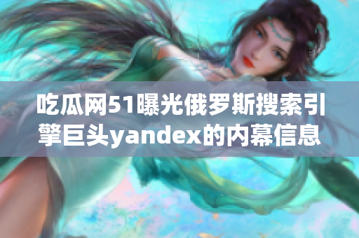 吃瓜網(wǎng)51曝光俄羅斯搜索引擎巨頭yandex的內(nèi)幕信息，引發(fā)轟動