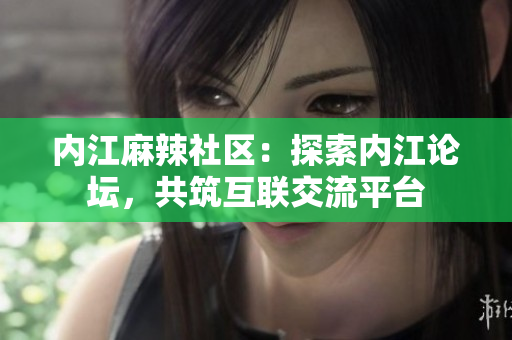 內(nèi)江麻辣社區(qū)：探索內(nèi)江論壇，共筑互聯(lián)交流平臺