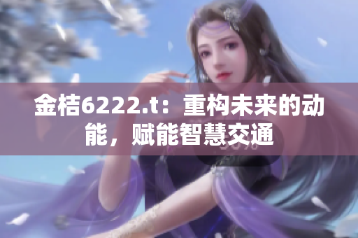 金桔6222.t：重構(gòu)未來的動能，賦能智慧交通