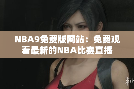 NBA9免費版網(wǎng)站：免費觀看最新的NBA比賽直播