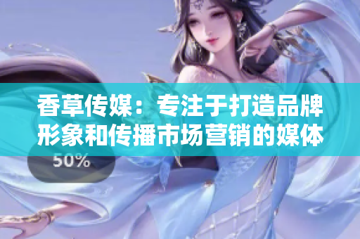 香草傳媒：專注于打造品牌形象和傳播市場營銷的媒體機構(gòu)