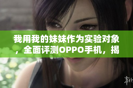 我用我的妹妹作為實驗對象，全面評測OPPO手機(jī)，揭秘真實用戶體驗