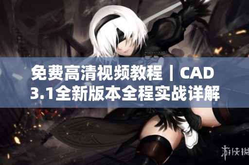免費高清視頻教程｜CAD 3.1全新版本全程實戰(zhàn)詳解