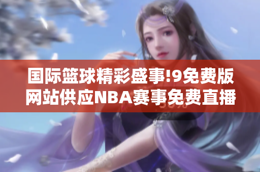 國際籃球精彩盛事!9免費版網(wǎng)站供應NBA賽事免費直播!