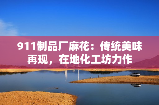 911制品廠麻花：傳統(tǒng)美味再現(xiàn)，在地化工坊力作