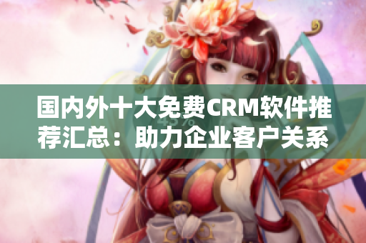 國內外十大免費CRM軟件推薦匯總：助力企業(yè)客戶關系管理