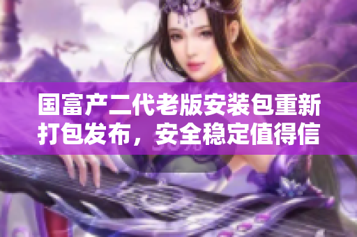 國富產(chǎn)二代老版安裝包重新打包發(fā)布，安全穩(wěn)定值得信賴