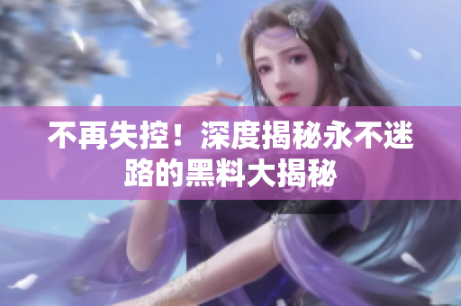不再失控！深度揭秘永不迷路的黑料大揭秘