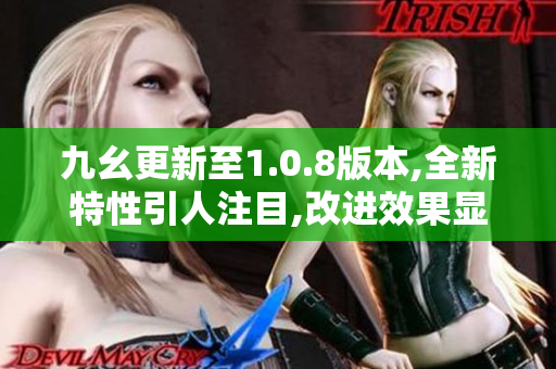 九幺更新至1.0.8版本,全新特性引人注目,改進效果顯著,用戶體驗更佳