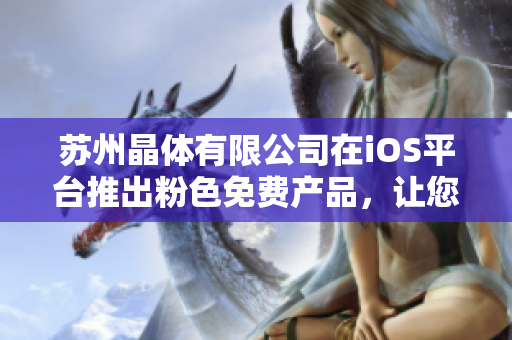 蘇州晶體有限公司在iOS平臺推出粉色免費產(chǎn)品，讓您的手機煥然一新