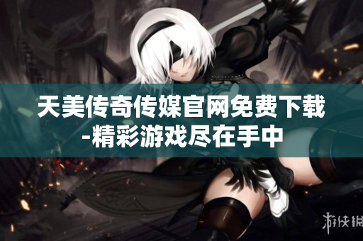 天美傳奇?zhèn)髅焦倬W(wǎng)免費下載-精彩游戲盡在手中