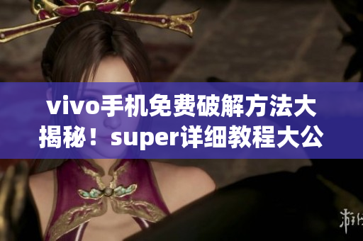 vivo手機(jī)免費(fèi)破解方法大揭秘！super詳細(xì)教程大公開(kāi)