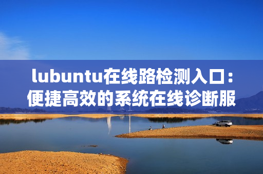 lubuntu在線(xiàn)路檢測(cè)入口：便捷高效的系統(tǒng)在線(xiàn)診斷服務(wù)