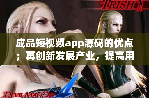 成品短視頻app源碼的優(yōu)點；再創(chuàng)新發(fā)展產(chǎn)業(yè)，提高用戶體驗