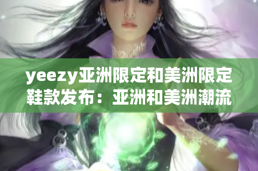 yeezy亞洲限定和美洲限定鞋款發(fā)布：亞洲和美洲潮流市場的關注焦點