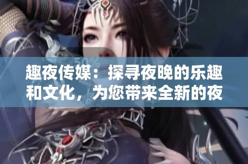 趣夜傳媒：探尋夜晚的樂趣和文化，為您帶來全新的夜生活體驗