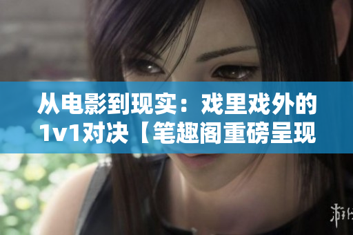 從電影到現實：戲里戲外的1v1對決【筆趣閣重磅呈現】