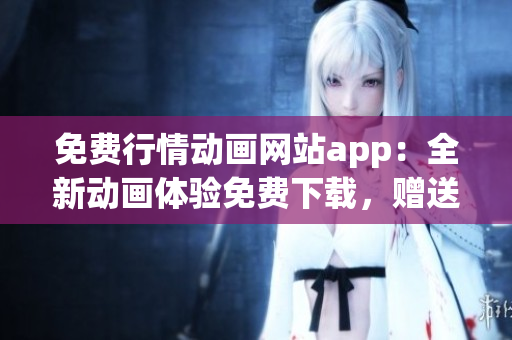 免費行情動畫網(wǎng)站app：全新動畫體驗免費下載，贈送實時行情信息