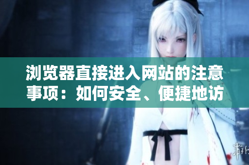 瀏覽器直接進(jìn)入網(wǎng)站的注意事項(xiàng)：如何安全、便捷地訪問網(wǎng)站