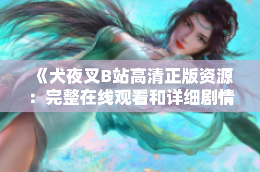 《犬夜叉B站高清正版資源：完整在線觀看和詳細劇情解讀，全新視角解讀日本動漫經(jīng)典》