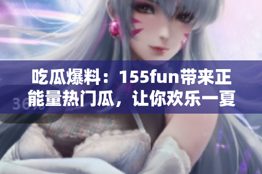 吃瓜爆料：155fun帶來正能量熱門瓜，讓你歡樂一夏