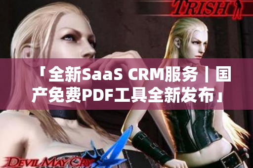 「全新SaaS CRM服務(wù)｜國產(chǎn)免費(fèi)PDF工具全新發(fā)布」