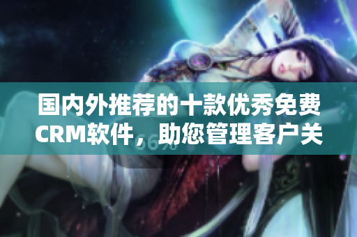 國內外推薦的十款優(yōu)秀免費CRM軟件，助您管理客戶關系