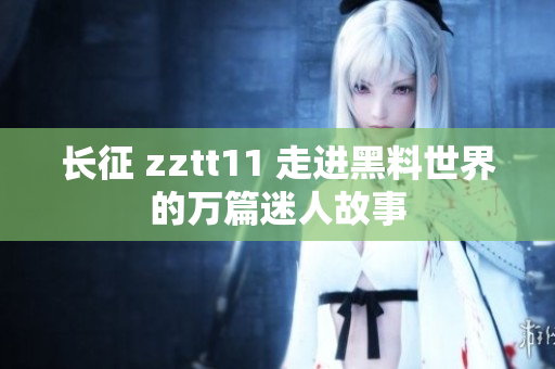 長征 zztt11 走進黑料世界的萬篇迷人故事
