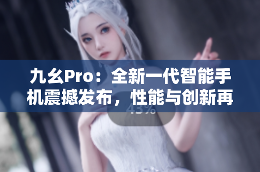 九幺Pro：全新一代智能手機震撼發(fā)布，性能與創(chuàng)新再上新臺階