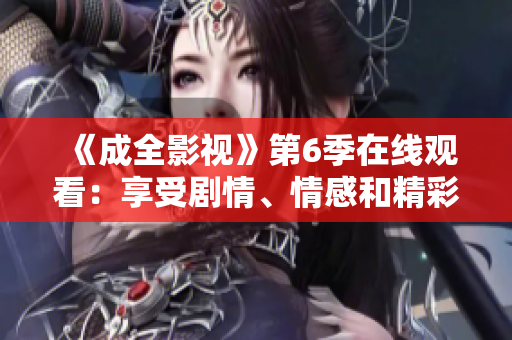 《成全影視》第6季在線觀看：享受劇情、情感和精彩表演