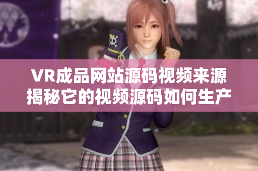 VR成品網(wǎng)站源碼視頻來源揭秘它的視頻源碼如何生產(chǎn)？