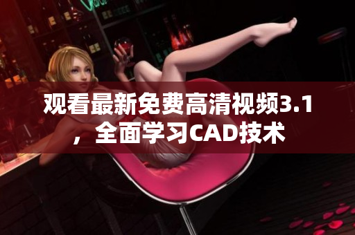 觀看最新免費(fèi)高清視頻3.1，全面學(xué)習(xí)CAD技術(shù)