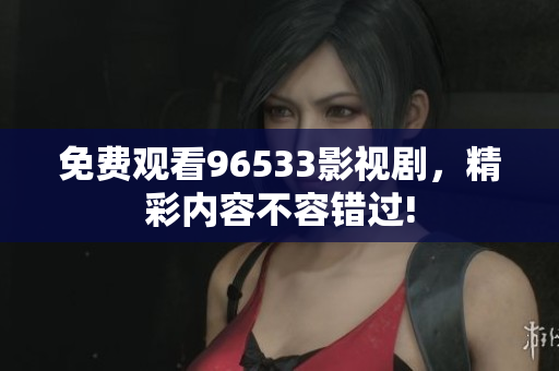 免費觀看96533影視劇，精彩內容不容錯過!