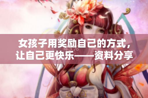 女孩子用獎(jiǎng)勵(lì)自己的方式，讓自己更快樂——資料分享
