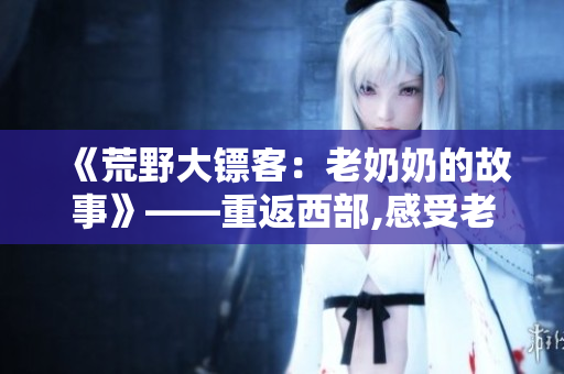 《荒野大鏢客：老奶奶的故事》——重返西部,感受老年角色的深情人生。