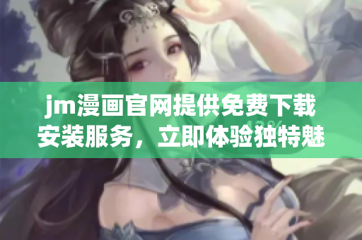 jm漫畫官網(wǎng)提供免費下載安裝服務，立即體驗獨特魅力