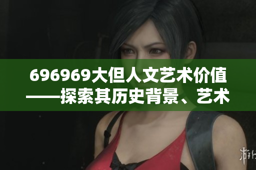 696969大但人文藝術(shù)價(jià)值——探索其歷史背景、藝術(shù)內(nèi)涵和影響力