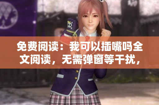 免費(fèi)閱讀：我可以插嘴嗎全文閱讀，無需彈窗等干擾，讓您盡情閱讀