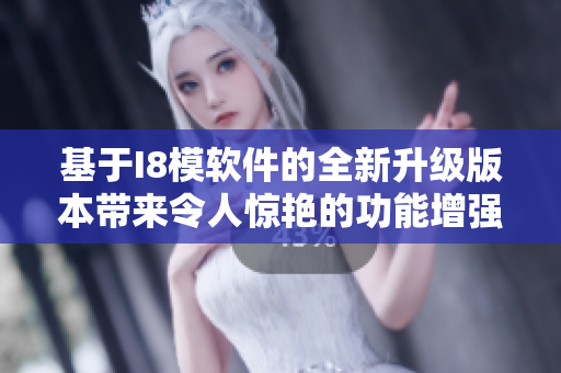 基于I8模軟件的全新升級版本帶來令人驚艷的功能增強(qiáng)