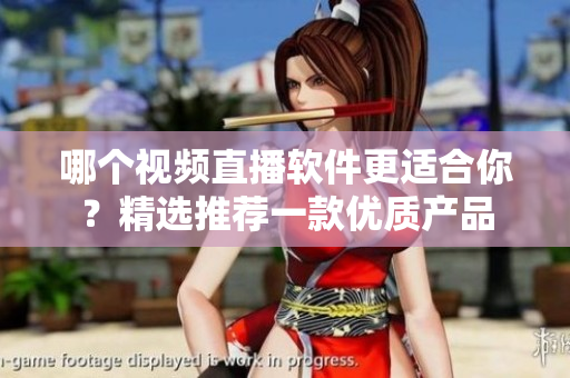 哪個(gè)視頻直播軟件更適合你？精選推薦一款優(yōu)質(zhì)產(chǎn)品