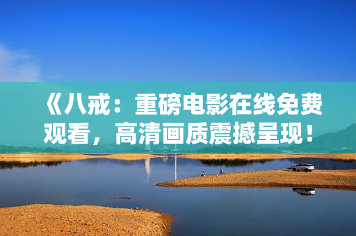《八戒：重磅電影在線免費(fèi)觀看，高清畫質(zhì)震撼呈現(xiàn)！》