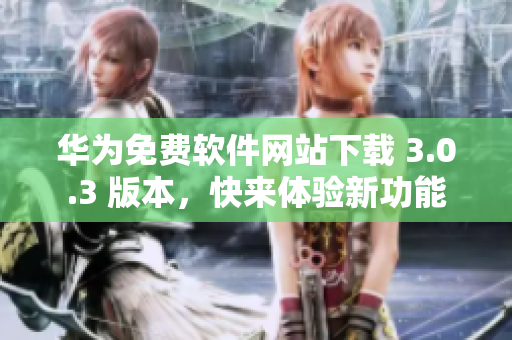 華為免費(fèi)軟件網(wǎng)站下載 3.0.3 版本，快來體驗新功能