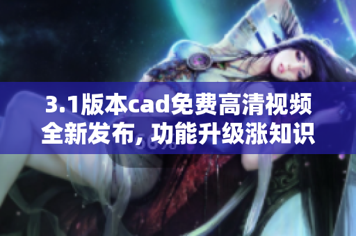 3.1版本cad免費(fèi)高清視頻全新發(fā)布, 功能升級(jí)漲知識(shí)，速來(lái)圍觀！