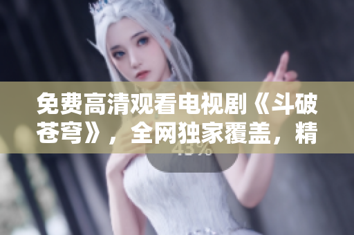 免費(fèi)高清觀看電視劇《斗破蒼穹》，全網(wǎng)獨(dú)家覆蓋，精彩不容錯過