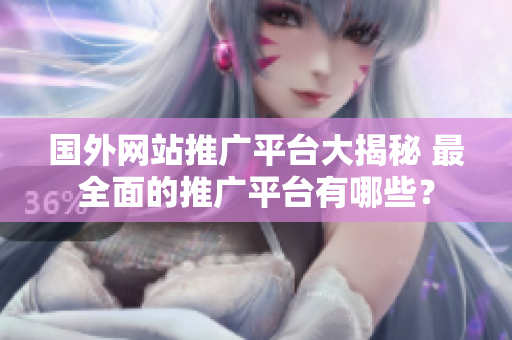 國外網(wǎng)站推廣平臺(tái)大揭秘 最全面的推廣平臺(tái)有哪些？