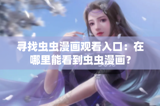 尋找蟲(chóng)蟲(chóng)漫畫(huà)觀看入口：在哪里能看到蟲(chóng)蟲(chóng)漫畫(huà)？