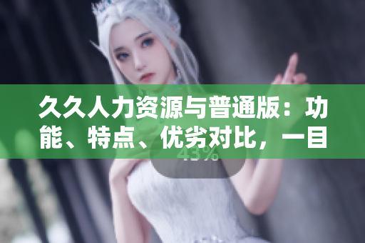 久久人力資源與普通版：功能、特點(diǎn)、優(yōu)劣對比，一目了然